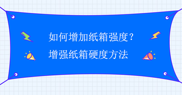 如何增（zēng）加紙箱強度？增強紙箱硬度方法