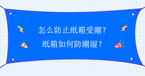 怎麽防（fáng）止紙箱受潮?紙（zhǐ）箱如何防潮濕?