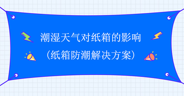 潮濕天（tiān）氣對紙箱的影響(紙箱防潮解（jiě）決方案)