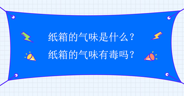 紙箱的氣味是什（shí）麽？紙箱的氣（qì）味有毒嗎