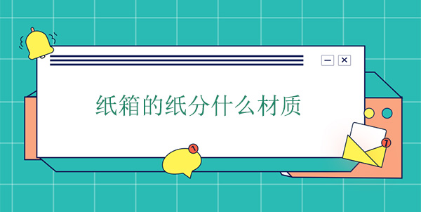 紙箱（xiāng）的紙（zhǐ）分什麽材質
