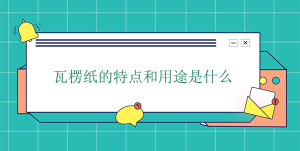 瓦楞紙的特點和用途是什麽
