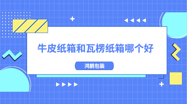 牛（niú）皮紙箱和瓦楞紙箱哪個好
